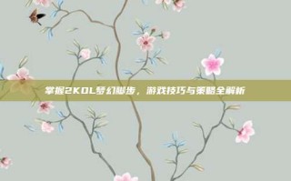掌握2KOL梦幻脚步，游戏技巧与策略全解析