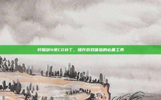 轩辕剑4免CD补丁，提升游戏体验的必备工具
