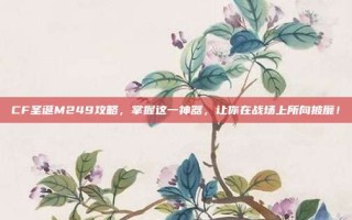 CF圣诞M249攻略，掌握这一神器，让你在战场上所向披靡！
