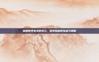 魔兽世界农夫的女儿，探索隐藏的宝藏与策略