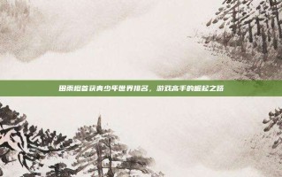 田雨橙首获青少年世界排名，游戏高手的崛起之路