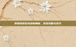 掌握狱岩石光剑的奥秘，游戏攻略与技巧