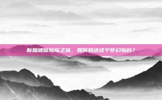 新加坡冒险岛之旅，如何到达这个梦幻岛屿？
