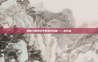 揭秘九阴真经中的独特技能——点火盆