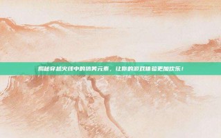 揭秘穿越火线中的搞笑元素，让你的游戏体验更加欢乐！