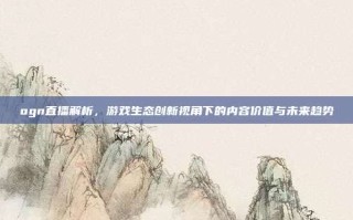ogn直播解析，游戏生态创新视角下的内容价值与未来趋势