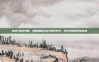剑侠3多玩攻略，深度解析玩法与操作技巧，尽享武侠世界新体验