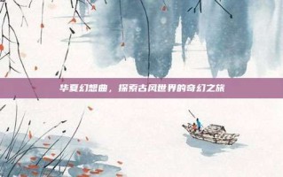 华夏幻想曲，探索古风世界的奇幻之旅