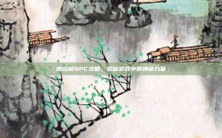 肉山前NPC攻略，揭秘游戏中的神秘力量