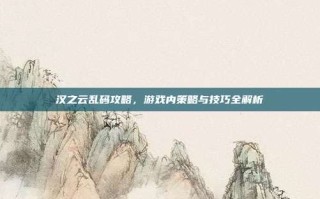 汉之云乱码攻略，游戏内策略与技巧全解析