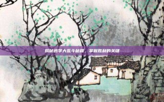 揭秘逃学大乱斗秘籍，掌握胜利的关键