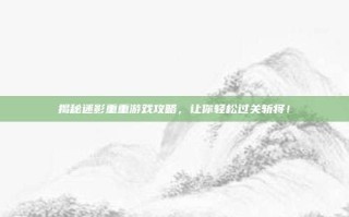 揭秘迷影重重游戏攻略，让你轻松过关斩将！