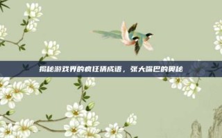 揭秘游戏界的疯狂猜成语，张大嘴巴的奥秘