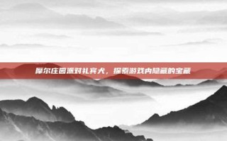 摩尔庄园派对礼宾犬，探索游戏内隐藏的宝藏