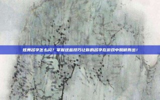 炫舞名字怎么闪？掌握这些技巧让你的名字在游戏中脱颖而出！