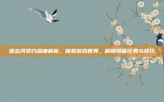 遗忘河契约深度解析，探索游戏世界，解锁隐藏任务与技巧
