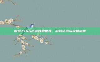 探索7766小游戏的世界，游戏资讯与攻略指南