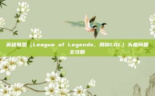 英雄联盟（League of Legends，简称LOL）头疼问题全攻略