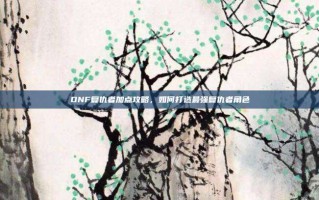 DNF复仇者加点攻略，如何打造最强复仇者角色