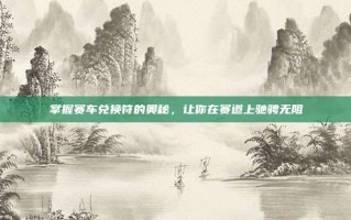 掌握赛车兑换符的奥秘，让你在赛道上驰骋无阻