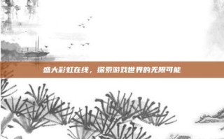 盛大彩虹在线，探索游戏世界的无限可能