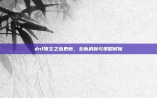 dnf领主之塔更新，全新机制与策略解析
