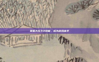 掌握大乐斗2技能，成为游戏高手