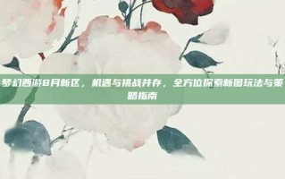 梦幻西游8月新区，机遇与挑战并存，全方位探索新图玩法与策略指南