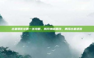 古墓丽影8第一关攻略，揭开神秘面纱，勇闯古墓迷宫