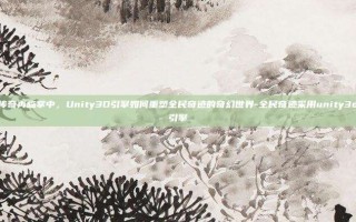 传奇再临掌中，Unity3D引擎如何重塑全民奇迹的奇幻世界-全民奇迹采用unity3d引擎