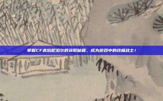 掌握CF赤焰尼泊尔的获取秘籍，成为游戏中的终极战士！