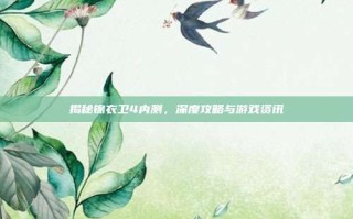 揭秘锦衣卫4内测，深度攻略与游戏资讯