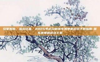 引擎轰鸣，指尖狂飙，2025年必玩的赛车类单机游戏下载指南-赛车类单机游戏下载