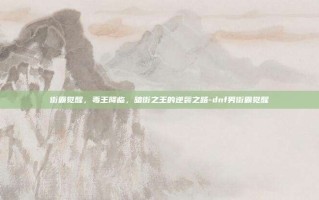 街霸觉醒，毒王降临，暗街之王的逆袭之路-dnf男街霸觉醒