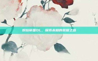 炽焰帝国OL，探索未知的荣耀之路