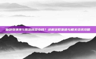 仙剑奇侠传5激活码多少钱？详解获取渠道与相关资讯攻略