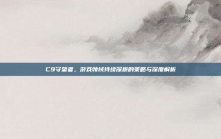 C9守望者，游戏领域持续深耕的策略与深度解析