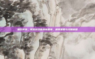 破日传奇，探索游戏世界新篇章，解锁策略与攻略秘籍