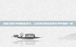 揭秘文明5中的跳出技巧，让你的文明在历史长河中独树一帜