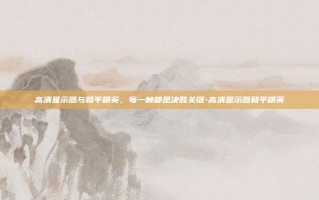 高清显示器与和平精英，每一帧都是决胜关键-高清显示器和平精英