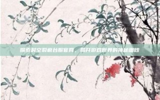 探索时空裂痕台服官网，揭开游戏世界的神秘面纱