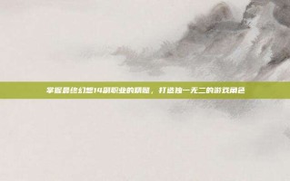 掌握最终幻想14副职业的精髓，打造独一无二的游戏角色
