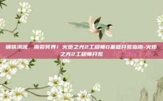 钢铁洪流，撕裂冥界！火炬之光2工程师0基础开荒指南-火炬之光2工程师开荒