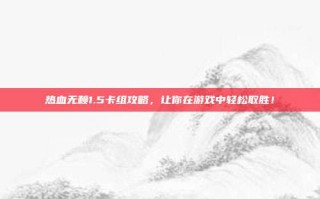 热血无赖1.5卡组攻略，让你在游戏中轻松取胜！