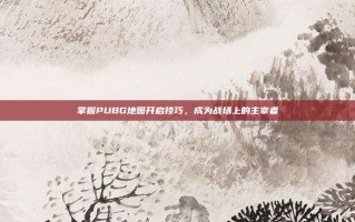 掌握PUBG地图开启技巧，成为战场上的主宰者