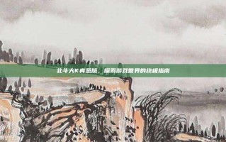 北斗大K青葱版，探索游戏世界的终极指南