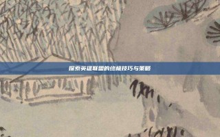 探索英雄联盟的终极技巧与策略