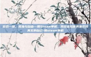 游戏一场，孤独与自由—用Steam单机，我在虚拟世界里寻找真实的自己-用steam单机