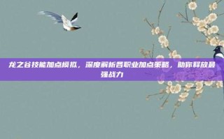 龙之谷技能加点模拟，深度解析各职业加点策略，助你释放最强战力
