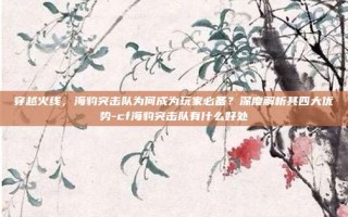 穿越火线，海豹突击队为何成为玩家必备？深度解析其四大优势-cf海豹突击队有什么好处